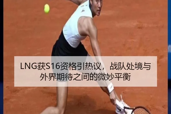 LNG获S16资格引热议，战队处境与外界期待之间的微妙平衡