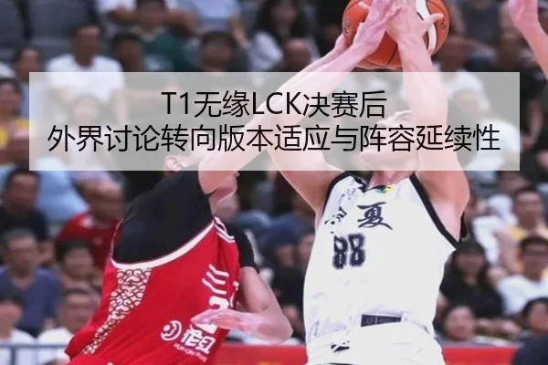 T1无缘LCK决赛后 外界讨论转向版本适应与阵容延续性（aitiyu）