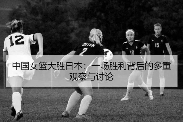 中国女篮大胜日本：一场胜利背后的多重观察与讨论（aitiyu）